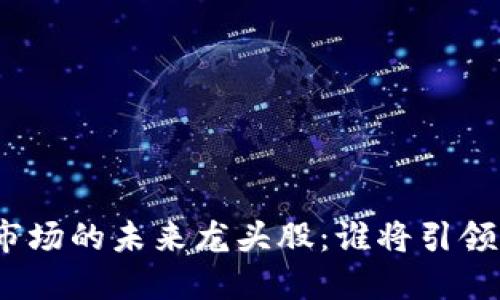 加密货币市场的未来龙头股:谁将引领时代潮流?
