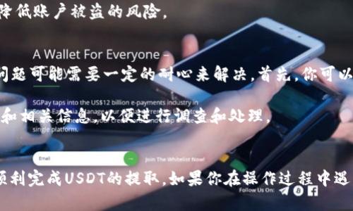 USDT（泰达币）作为一种广泛使用的稳定币，其转账和存取操作在不同的钱包之间的切换相对简单。不过，提取USDT到IM钱包的过程，用户需要了解一些基本知识和步骤。接下来，我将详细为你介绍如何将USDT提到IM钱包，确保你能顺利完成这一操作。

1. 理解USDT和IM钱包的基本概念
USDT（Tether）是一种与美元价值挂钩的加密货币，其目的是保持稳定性，使其成为一种较为安全的数字资产。IM钱包是一种用于存储和管理加密资产的钱包，通常具有用户友好的界面，并支持多种加密货币的存储和转账功能。

2. 准备工作
首先，你需要确保你在IM钱包中已经创建了一个账户。如果尚未创建，建议下载IM钱包应用，并根据提示完成注册。

此外，确保你的USDT来源于一个可支持提取的交易所或钱包，你需要从那里转出USDT到你的IM钱包。常见的交易所如Binance、Coinbase等。

3. 获取IM钱包的USDT接收地址
在 IM 钱包应用中，你可以找到你的 USDT 接收地址。通常，进入钱包后，选择“接收”选项，系统会提供一个地址。在某些情况下，你可能还会看到一个二维码，可以很方便地用扫描功能获取地址。

4. 从交易所提取USDT
进入你存储USDT的交易所账户，找到提取或提现的选项。选择USDT作为提取的资产，然后填写以下信息：
ul
    li提取地址：粘贴你在IM钱包中获取的接收地址。/li
    li提取数量：输入你希望提取的USDT数量。/li
/ul

确保所填写的地址是正确的，因为在区块链上转账，交易一旦发出是无法撤回的。

5. 验证和确认
交易所通常会要求进行某种形式的验证，比如邮件确认或手机验证码，以确保账户安全。这一步非常重要，请仔细查看相关信息并完成验证。

6. 等待转账完成
一旦提交了提取申请，转账过程会在几分钟到几小时内完成。你可以在 IM 钱包中查看你的 USDT 是否到账。通常，你会收到相关的交易确认通知。

7. 确保安全性
在整个过程中，请务必注意账户安全，确保你的交易所和IM钱包都启用了两步验证。同时，切勿随意分享你的私钥和钱包地址，以防止诈骗或盗窃事件的发生。

相关问题讨论

问题一：USDT的存储安全如何保障？
在加密货币的世界中，安全性是一个重中之重的话题。真心觉得，选择一个合适的钱包非常重要。IM钱包在安全性上提供了一些有力的措施，比如私钥管理和多重验证功能。

此外，用户在使用任何交易所进行操作时，都应确保账户设置了强密码，并启用了双重身份验证。这些措施能够有效降低账户被盗的风险。

问题二：如果转账过程中出现问题该怎么办？
在转账过程中，有时候可能会遇到各种问题，比如交易未能完成、资金未到账等。对于这种情况，有点遗憾的是，许多问题可能需要一定的耐心来解决。首先，你可以查看相关的交易详情，确认交易是否成功。你也可以查看交易所或IM钱包的公告，了解是否有系统维护等相关信息。

如果确实出现了资金未到账的情况，建议及时联系交易所或钱包的客服寻求帮助。他们通常会要求你提供交易记录和相关信息，以便进行调查和处理。

总结
提取USDT到IM钱包的过程其实是相对简单的，但仍需要用户注意安全性和操作细节。希望以上的介绍能够帮助你顺利完成USDT的提取。如果你在操作过程中遇到问题，不要气馁，保持冷静，寻求专业的帮助是解决大部分问题的有效途径。