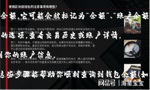 查询钱包余额的具体步骤通常取决于你使用的电子钱包或支付应用。一般来说，你可以按照以下步骤进行查询：

1. **打开应用**：首先，找到并打开你所使用的电子钱包应用（如支付宝、微信钱包、PayPal等）。

2. **登录账号**：如果你还没有登录，请输入你的账号和密码进行登录，一些应用可能需要验证身份，比如输入验证码等。

3. **找到余额显示位置**：在应用主界面，通常会有一个明显的位置显示你的账户余额。它可能会被标记为“余额”、“账户余额”或者是“钱包”之类的字样。

4. **查看详细信息**：如果希望查看更详细的交易记录或余额变化，可以点击相关的选项，查看交易历史或账户详情。

5. **注意安全**：在公共场合查询余额时，请注意保护自己的隐私，不要让他人看到你的账户信息。

如果你在操作过程中遇到任何问题，可以查阅该应用的帮助中心或客服支持。希望这些步骤能帮助你顺利查询到钱包余额！如果有其他具体 wallet 或应用需要操作的指导，也可以告知我，我会尽量提供帮助。