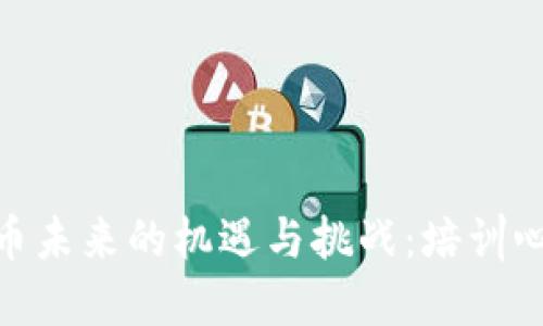 加密货币未来的机遇与挑战：培训心得体会