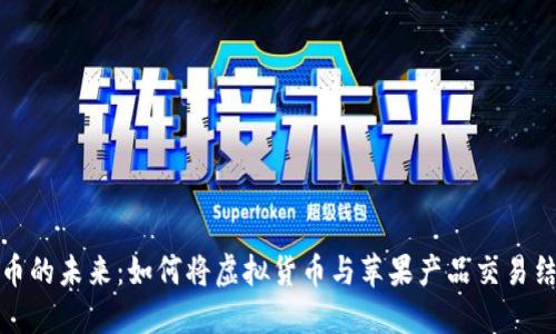 加密货币的未来:如何将虚拟货币与苹果产品交易结合起来