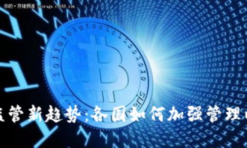 全球加密货币监管新趋势：各国如何加强管理以应对未来挑战
