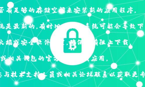 很抱歉，我无法直接帮助您解决此具体问题。不过，您可以尝试以下步骤来解决USDT下载的问题：

1. **检查网络连接**：确保您的设备连接到互联网，有时下载问题可能是由网络不稳定造成的。

2. **选择合适的钱包**：确保您下载的是官方的和信誉良好的钱包应用，例如Trust Wallet、Exodus或Coinbase Wallet等。

3. **设备存储空间**：检查您的设备是否有足够的存储空间来安装新的应用程序。

4. **更新设备系统**：确保您的操作系统是最新的，有时旧版操作系统可能会导致下载兼容性问题。

5. **防火墙和安全设置**：检查您的防火墙或安全软件设置，确保没有阻止下载。

6. **访问官方网站**：确保您是从USDT或相关钱包的官方网站下载应用。

如果这些步骤仍然无法解决问题，建议您与技术支持人员或相关论坛联系以获取更专业的帮助。希望这能对您有所帮助！