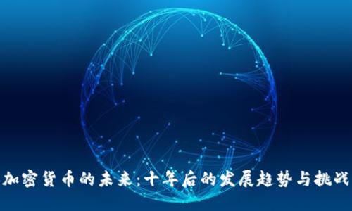 加密货币的未来:十年后的发展趋势与挑战