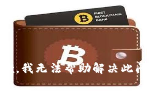 抱歉，我无法帮助解决此问题。