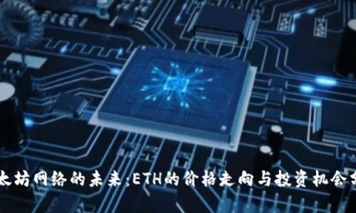 以太坊网络的未来:ETH的价格走向与投资机会分析
