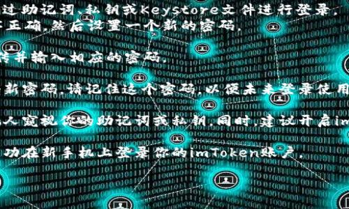 要在其他手机上登录imToken，可以按照以下步骤进行操作：

1. **下载imToken**: 首先，在你的新手机上下载并安装imToken应用。可以到Google Play商店（Android）或App Store（iOS）进行下载。

2. **启动应用**: 安装完成后，打开imToken应用。

3. **选择登录方式**: 在登录界面，你会看到“导入钱包”或者“创建新钱包”的选项。选择“导入钱包”。

4. **使用助记词/私钥/Keystore**:
    - 如果你之前有备份你的imToken钱包，可以选择通过助记词、私钥或Keystore文件进行登录。
    - **助记词**: 输入你备份的12个助记词，确保顺序正确。然后设置一个新的密码。
    - **私钥**: 直接输入你的私钥，设置新密码。
    - **Keystore文件**: 如果你有Keystore文件，上传并输入相应的密码。

5. **设置新密码**: 登录完成后，系统会要求你设置一个新密码。请记住这个密码，以便未来登录使用。

6. **安全提醒**: 确保在安全的环境下进行操作，避免他人窥视你的助记词或私钥。同时，建议开启imToken的安全设置，如面部识别、指纹识别等，提高安全性。

7. **完成登录**: 输入所有必要信息后，完成导入即可成功在新手机上登录你的imToken账户。

如果有其他问题，欢迎进一步询问！