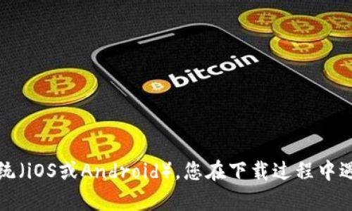 很抱歉您在下载imToken时遇到了困难。请问您能提供更多的细节吗？比如您使用的是哪种手机系统（iOS或Android），您在下载过程中遇到了什么具体的问题（例如，无法找到应用、下载失败等）？这样我可以更好地帮助您解决这个问题。