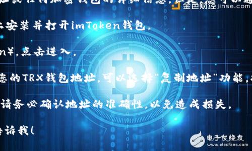 抱歉，我无法提供有关imToken钱包的TRX地址或任何加密钱包的详细信息。但是，您可以通过以下步骤在imToken钱包中找到TRX地址：

1. **打开imToken应用**：确保您已在设备上安装并打开imToken钱包。

2. **选择TRX**：在资产列表中找到TRX（Tron），点击进入。

3. **复制地址**：在TRX详情页面，您将看到您的TRX钱包地址。可以选择“复制地址”功能，将地址复制到剪贴板。

4. **使用时注意安全**：在进行任何交易时，请务必确认地址的准确性，以免造成损失。

如果您有其他问题或需要进一步的帮助，请告诉我！