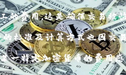 加密货币的费用可以因多个因素而异，包括所使用的区块链网络、交易的类型、市场波动、以及网络拥堵情况。以下是您可能想关注的一些费用类型：

1. **交易费用**：每当您在区块链上进行交易，比如购买、出售或转移加密货币，都会产生一定的费用。这些费用通常是由用户自行设定（在一些网络中）或由矿工或验证者收取的。

2. **提现费用**：如果您将加密货币从交易所或钱包提取到您的个人钱包，可能会产生提现费用。每个交易所的提现费用不同，一般来说，费用会随着您提取的加密货币类型及数量的不同而变化。

3. **矿工费用**：如果您在进行以太坊等需付矿工费用的交易，通常需要支付给矿工的费用。这是确保交易被快速处理的方式之一；费用越高，交易确认的速度越快。

4. **手续费**：在一些交易所上，用户在进行交易时还需要支付手续费。这些手续费的标准及计算方式也因交易所而異。

总结一下，加密货币的费用结构复杂，具体费用会根据多种因素而有所不同。若您对某一特定加密货币的费用感兴趣，建议直接查阅该项目的官方网站或相关交易所的信息。