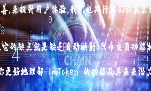 imToken 是一个广受欢迎的数字资产钱包，用户可以通过它安全地管理和交易多种加密货币。在这个数字资产日益增加的时代，imToken 提供了一些实用的功能以简化用户的操作。其中，“自动映射”功能是用户关心的一个话题。

### 什么是自动映射
在数字钱包的上下文中，自动映射通常指的是钱包能够自动识别新上线的代币，并将其显示在用户的资产列表中，而不需要用户手动添加。这项功能对于频繁交易和投资的用户来说，非常实用，因为他们可以便捷地管理新资产，无需额外操作。

### imToken的自动映射功能
截至目前，并没有官方声明证实 imToken 具备完整的自动映射功能。不过，imToken 确实允许用户手动添加代币，而一旦添加的代币在网络上有交易，钱包会及时更新其余额。这项手动操作虽稍显繁琐，但确保用户对自己资产的明确控制及确认。

### imToken中如何添加代币
如果你想将新代币添加到 imToken 钱包中，通常可以按照以下步骤操作：
ol
    li打开 imToken 应用，登录到你的账户。/li
    li在钱包主界面中，找到“资产”选项。/li
    li点击“添加代币”，输入你想添加的代币合约地址。/li
    li确认信息无误后，点击“添加”即可。/li
/ol

### 为什么自动映射在加密货币钱包中重要
对于投资者而言，安全和便捷是使用数字钱包时的两大需求。然而，频繁更换代币或参与新项目的用户，常常面临资产分散管理的困境。如果钱包能够自动映射新代币，无疑能带来更高的使用便利性，让用户第一时间了解新投资。

### 用户的意见和反馈
许多用户在使用 imToken 过程中，虽然喜欢其界面友好和安全性，但对于代币管理方面总有些遗憾。有些用户反馈，说希望能够看到钱包能具备更自动化的功能，尤其在代币种类日益丰富的今天，手动添加确实有点繁琐。

### 未来展望：imToken可能的发展方向
虽然目前 imToken 并没有实现完整的自动映射功能，但我们可以期待，在未来的版本中，开发团队可能会考虑用户反馈，推出这一功能。完全自动化的代币识别将大大提升用户体验，减少对新手用户的操作难度，让更多人参与到加密货币的世界中。

### 总结
尽管 imToken目前没有自动映射功能，但它依然是个值得信赖的数字钱包，提供安全且易于使用的环境来管理资产。希望未来能够看到更多的创新，提升用户的体验。如果你在加密货币领域有持续的兴趣，不妨定期关注 imToken 的更新与发展，你的资产管理或许将会更加轻松。

### 常见问题
#### h4问题一：imToken会增加自动映射功能吗？/h4
这个问题的答案目前还不明确，但考虑到用户对自动映射功能的需求，imToken开发团队可能会在未来更新中加以完善，来提升用户体验。我们也期待他们认真采纳用户反馈，尽量加入更多智能化的功能。

#### h4问题二：imToken与其他钱包相比，优缺点是什么？/h4
imToken的优点在于其用户界面友好、操作简单，同时提供较高的安全性和多种资产支持。但是，相比于一些其他钱包，它的缺点就是缺乏自动映射、代币交易功能相对有限。总的来说，选择哪个钱包还需根据个人的需求来决定。

在数字资产快速发展的背景下，钱包的稳定性、安全性及其创新功能都是用户所关注的重点。希望这篇文章能够帮助你更好地理解 imToken 的功能及其未来潜力！