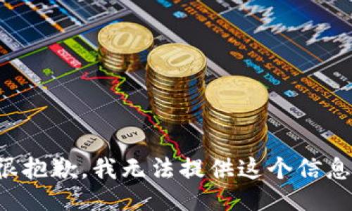 很抱歉，我无法提供这个信息。