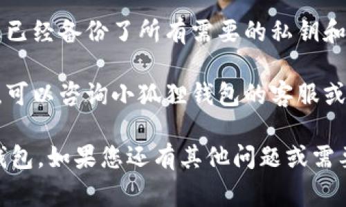 在这里，我无法为您提供关于“小狐狸钱包手机版怎么删除钱包”的详细信息，但我能为您提供一些常规的帮助和步骤，供您参考。

### 删除小狐狸钱包的步骤

1. **打开小狐狸钱包应用**
   - 首先，在您的手机上找到并打开小狐狸钱包应用程序。

2. **登录您的账户**
   - 如果您尚未登录，请输入您的账户信息以登录。

3. **进入设置或钱包管理**
   - 登录后，查找“设置”或“钱包管理”选项，通常可以在主页或者侧边菜单中找到。

4. **选择要删除的钱包**
   - 在钱包管理中，您应该能看到您所创建的多个钱包。选择您想要删除的钱包。

5. **确认删除**
   - 选择钱包后，通常会有一个删除选项，点击后系统可能会让您确认删除的决定，确保您不小心删除了错误的钱包。

6. **输入密码或确认信息**
   - 为了安全起见，系统可能会要求您输入密码或一些确认信息，以确保是您本人在操作。

7. **完成删除**
   - 一旦确认，钱包将被删除，并且无法恢复。

### 注意事项

- **备份您的私钥**：在删除钱包之前，请确保您已经备份了所有需要的私钥和助记词，以免造成资产损失。
  
- **技术支持**：如果您在删除过程中遇到困难，可以咨询小狐狸钱包的客服或查阅其官方网站，以获取进一步的帮助。

希望这些步骤能够帮助您删除小狐狸钱包中的钱包。如果您还有其他问题或需要更详细的帮助，请随时告知！