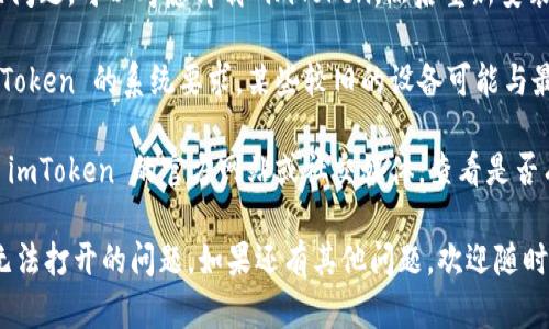 很抱歉，你遇到了 imToken 应用无法打开的问题。这里有几个可能的解决方案，供你参考：

1. **检查网络连接**：确保你的设备连接到互联网。可以尝试切换 Wi-Fi 和移动数据，看是否有任何改变。

2. **更新应用**：前往应用商店检查是否有 imToken 的更新。最新版本可能修复了现有的错误或问题。

3. **重启设备**：有时，简单的重启可以解决很多应用程序的问题。

4. **清除缓存**：在设置中找到 imToken 应用，尝试清除该应用的缓存数据。

5. **重新安装应用**：如果以上步骤都无法解决问题，可以考虑卸载 imToken，然后重新安装。

6. **检查设备兼容性**：确保你的设备符合 imToken 的系统要求，某些较旧的设备可能与最新版本不兼容。

7. **官方支持**：如果问题仍然存在，建议访问 imToken 的官方网站或社交媒体，查看是否有其他用户出现相同的问题，或者直接联系客服。

希望这些解决方案能够帮助你解决 imToken 无法打开的问题。如果还有其他问题，欢迎随时咨询！