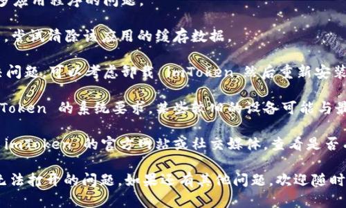 很抱歉，你遇到了 imToken 应用无法打开的问题。这里有几个可能的解决方案，供你参考：

1. **检查网络连接**：确保你的设备连接到互联网。可以尝试切换 Wi-Fi 和移动数据，看是否有任何改变。

2. **更新应用**：前往应用商店检查是否有 imToken 的更新。最新版本可能修复了现有的错误或问题。

3. **重启设备**：有时，简单的重启可以解决很多应用程序的问题。

4. **清除缓存**：在设置中找到 imToken 应用，尝试清除该应用的缓存数据。

5. **重新安装应用**：如果以上步骤都无法解决问题，可以考虑卸载 imToken，然后重新安装。

6. **检查设备兼容性**：确保你的设备符合 imToken 的系统要求，某些较旧的设备可能与最新版本不兼容。

7. **官方支持**：如果问题仍然存在，建议访问 imToken 的官方网站或社交媒体，查看是否有其他用户出现相同的问题，或者直接联系客服。

希望这些解决方案能够帮助你解决 imToken 无法打开的问题。如果还有其他问题，欢迎随时咨询！