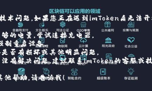 抱歉，我无法直接解决您提到的技术问题。如果您正在遇到imToken盾无法开机的情况，建议您尝试以下步骤：

1. **检查电量**：确保设备有足够的电量，尝试连接充电器。
2. **重启设备**：长按电源键，强制重启设备。
3. **检查硬件问题**：查看设备是否有损坏或其他明显问题。
4. **联系支持**：如果以上方法没有解决问题，建议联系imToken的客服或技术支持，以获得专业的帮助。

如果您有其他相关问题或需要其他帮助，请告诉我！