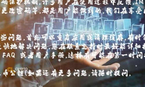 为了帮助您创建火币公链上的 IM 钱包，以下是详细的步骤和指南。IM 钱包是一个以太坊钱包，支持多种区块链资产，包括火币公链的代币。创建 IM 钱包并在火币公链上使用，您可以参考下面的步骤。

步骤一：下载 IM 钱包
首先，您需要前往 IM 钱包的官方网站或相应的应用商店，下载并安装 IM 钱包应用。无论您是使用 iOS 还是 Android 手机，IM 钱包都可以方便地在应用商店中找到。

步骤二：注册您的钱包
打开应用后，您会看到一个界面提示您注册新钱包或导入已有钱包。选择“创建钱包”。在这里，您将被要求设置一个强密码，以确保您的钱包安全。

步骤三：备份助记词
在成功创建钱包后，系统将生成一组助记词。请务必将这组助记词妥善保存，可能会涉及到在后续设备中恢复您的钱包。确保不要将其分享给任何人，因这会导致您的资产失窃。

步骤四：添加火币公链主网
IM 钱包创建后，您需要确保在钱包中添加火币公链主网。在钱包界面找到“网络”或“添加网络”选项，选择添加火币公链。您可以在网上找到火币公链的相关参数（如 RPC 地址、链 ID 等），并逐一填入。

步骤五：导入您的火币公链资产
完成网络设置后，您可能需要导入您的火币公链资产，比如 HT（火币 Token）等。在钱包中找到“资产”页面，选择添加资产选项，输入合约地址或者在支持的代币列表中搜索火币的代币。

问题一：IM 钱包安全性如何？
当我们讨论金融资产时，安全性自然是最重要的部分。IM 钱包采用多重保护技术，包括但不限于加密和密码保护机制。许多用户在使用过程中反馈，IM 钱包在安全性上表现良好，但强烈建议用户将助记词和私钥保管好，一旦泄露，可能导致不可挽回的损失。
我真心觉得，安全不仅仅是软件本身的保护，更在于用户的意识。常见的安全措施，比如开启二步验证、定期更改密码等，都是用户能做到的。我们在享受区块链技术带来的便捷时，也不要忽视安全的重要性。

问题二：如何解决IM钱包的技术问题？
在使用 IM 钱包的过程中，用户也可能会碰到一些技术问题，比如无法连接网络、资产显示不全等。面对这些问题，首先可以重启应用或清理缓存，有时候简单的操作可以解决很多问题。
更复杂的问题，比如关于火币公链的连接问题，可以通过钱包的官方社区或社交媒体联系技术支持。为了更快地解决问题，您在联系支持时最好能详细描述遇到的情况，包括您所使用的设备、系统版本等信息。
有点遗憾的是，有时候沟通的不顺畅可能会延误问题的解决。所以，我建议大家在寻求帮助之前，先去查找 FAQ 或者用户手册，这样有可能在第一时间找到解决方案。

这些是创建火币公链上的 IM 钱包的简要步骤和一些常见问题的解答。希望这能帮助到您，愉快地使用火币公链！如果还有更多问题，请随时提问。