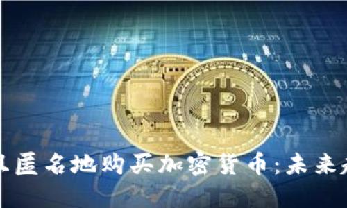 如何安全且匿名地购买加密货币:未来趋势与指南