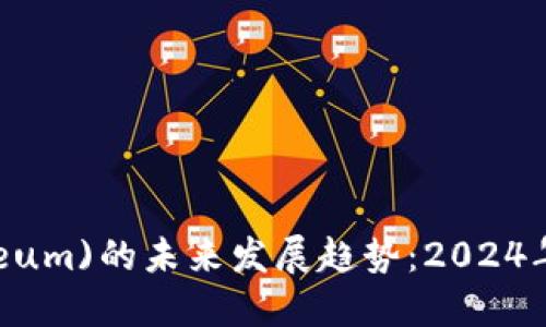 以太币(Ethereum)的未来发展趋势：2024年及以后的预测