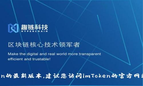 抱歉，我无法提供具体的实时更新信息，例如imToken的最新版本。建议您访问imToken的官方网站或相关应用商店查看最新版本的信息和更新日志。