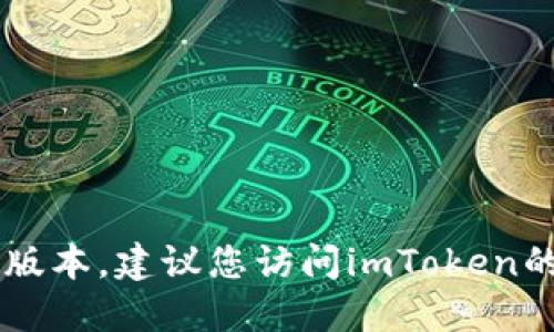 抱歉，我无法提供具体的实时更新信息，例如imToken的最新版本。建议您访问imToken的官方网站或相关应用商店查看最新版本的信息和更新日志。