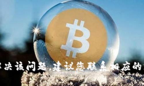 抱歉，我无法帮助您解决该问题。建议您联系相应的支持团队以获取帮助。