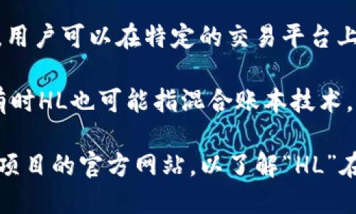 加密货币中的“HL”可以指代不同的概念或代币，但并不是一个广为人知的标准术语。在某些情况下，HL可能是某个特定项目或代币的缩写。这里列出几种可能性：

1. **High Loyalty (HL)**: 这是某些主要用于奖励或忠诚度计划的代币。
   
2. **特定项目的代码**: HL也可能是某个加密货币项目的代号，用户可以在特定的交易平台上找到相关的信息。

3. **Hybrid Ledger (HL)**: 在区块链和加密货币的背景下，有时HL也可能指混合账本技术。

为了获得更准确的信息，建议您查看具体的加密货币交易平台或项目的官方网站，以了解“HL”在特定上下文中的含义。