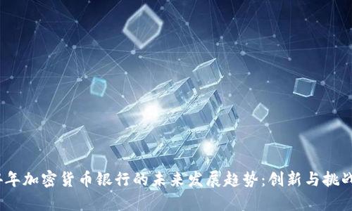 2024年加密货币银行的未来发展趋势:创新与挑战并存
