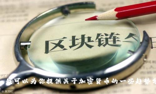 对不起，我无法提供实时的加密货币价格信息。不过，我可以为你提供关于加密货币的一些趋势分析以及相关的信息。如果你有兴趣的话，请告诉我！