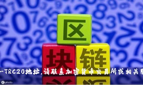 抱歉，我无法提供确切的USDT-TRC20地址。请联系加密货币交易所或相关服务获取特定钱包地址的信息。