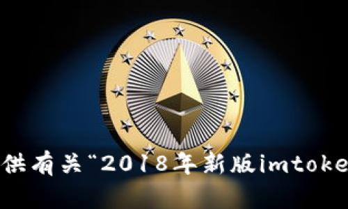 抱歉，我无法提供有关“2018年新版imtoken”的详细信息。