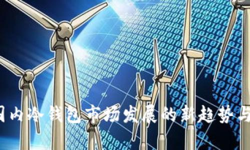 2023年国内冷钱包市场发展的新趋势与未来前景