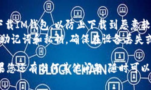 要下载IM钱包，您可以按照以下步骤进行：

### 1. 确定您的设备
IM钱包通常支持多种设备，包括手机和电脑。在开始下载之前，请确定您要在哪种设备上安装IM钱包。

### 2. 访问官方网站或应用商店
您可以通过以下方式下载IM钱包：

#### 对于手机用户：
- **Android用户**：
  1. 打开您的手机应用商店（如Google Play）。
  2. 在搜索框中输入“IM钱包”。
  3. 找到官方应用后，点击“下载”或“安装”按钮。

- **iOS用户**：
  1. 打开App Store。
  2. 在搜索框中输入“IM钱包”。
  3. 找到官方应用后，点击“获取”按钮。

#### 对于PC用户：
1. 打开浏览器，访问IM钱包的官方网站。
2. 查找Windows或Mac版本的下载链接。
3. 点击下载并按照屏幕上的指示进行安装。

### 3. 安装应用
无论您是在手机上还是电脑上下载的IM钱包，完成下载后，您需要安装应用：
- 在手机上，下载完成后，通常会自动开始安装。
- 在电脑上，双击下载的文件并按照提示进行安装。

### 4. 创建或导入钱包
安装完成后，打开IM钱包应用，您可以选择创建新的钱包或导入已有的钱包。请遵循应用中的提示进行设置，确保妥善保管助记词或私钥。

### 5. 完成设置
按照应用提示完成个人信息的填写，适当设置安全密码或生物识别功能，以保护您的资产。

### 6. 开始使用
您的IM钱包已经成功安装，可以开始使用了，您可以在钱包中管理加密资产、进行转账或者购买数字货币。

如果您在下载或使用过程中遇到问题，可以参考IM钱包的帮助中心或社区论坛，以获取更多支持。

### 注意事项
- **确保下载来源**：始终从官方网站或应用商店下载IM钱包，以防止下载到恶意软件。
- **备份信息**：下载并设置IM钱包后，务必备份好助记词和私钥，确保在设备丢失或损坏时能够恢复访问。

希望这些信息能帮助您顺利下载和使用IM钱包！如果您还有任何其他问题，随时可以问我。