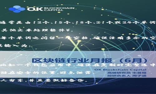 要使用空格打出钱包助记词，您可以按照以下步骤进行操作：

1. **选择您的助记词**：确保您已经安全地获得了钱包的助记词，通常是由12个、15个、18个、21个或24个单词组成。

2. **使用文本编辑器**：打开一个文本编辑器（如记事本、Word、或其他文本处理软件）。

3. **输入助记词**：在文本编辑器中逐个输入每个助记词单词。在每个单词之间留一个空格。确保没有多余的空格，尤其是在单词的开头或结尾，因为这可能会导致钱包无法识别。

   例如，如果您的助记词是“apple banana cherry”，您应该将其输入为：
   ```
   apple banana cherry
   ```

4. **复制和粘贴**（可选）：如果您需要将助记词粘贴到某个地方，比如一个钱包应用中，确保在复制时完整选中所有单词，避免遗漏。

5. **保存和保护**：若您将助记词保存在文档中，请确保该文件存储在安全的位置，避免泄露。

最后，请务必牢记，您的助记词是恢复您钱包的关键，绝对不能与他人分享，并且要做好备份。

如果你还有其他相关问题或需要进一步的解释，欢迎继续问我！