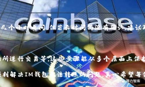 如果你在使用IM钱包时遇到无法转账的问题，通常会让人感到困惑和不安。在这里，我们将深入探讨这个问题的可能原因、解决方法以及相关的常见问题。希望能帮助你顺利解决问题，重新回到正常的交易操作中。

一、IM钱包转账常见原因分析

IM钱包作为一种数字货币钱包，提供了方便、安全的转账及存储服务。无法转账的原因有很多，以下是一些常见的情况：

1. 网络连接问题

当你尝试进行转账时，如果手机或电脑的网络连接不稳定，可能会导致交易失败。网络信号弱、Wi-Fi不稳定或者数据连接不佳，都会影响IM钱包的正常操作。确保你的设备连接到稳定的网络后再尝试转账。

2. 钱包余额不足

这听起来可能有点明显，但很多用户在紧张的操作中容易忽视自己的钱包余额。如果你的IM钱包余额不足以支付转账金额加上相关的手续费，转账将会失败。因此，在每次转账之前，确认你的余额十分重要。

3. 链上拥堵

有时候，即使你的网络和余额都没问题，链上的拥堵也会导致交易延迟或者失败。尤其是在高峰期，例如市场活动、重大事件等，用户数量激增，交易确认时间可能变长。这种情况下，你可以稍等片刻再尝试转账。

4. 账户安全问题

IM钱包为用户提供了多重安全保护，有时由于账户被识别为可疑或者异常行为，系统可能会自动锁定账户，阻止任何转账操作。这种情况下，你可能需要进行身份验证或者联系客服解除锁定。

5. 客服或技术故障

有时候，IM钱包的服务器可能会遇到临时技术故障，这种情况虽然不常见，却也可能导致用户无法进行转账。一般在这种情况下，官方会及时推送通知，让用户了解问题并进行修复。

二、解决IM钱包无法转账的方法

了解了可能的原因后，我们可以有针对性地采取一些解决方法：

1. 检查网络连接

无论是Wi-Fi还是移动数据，首先确保网络连接良好。尝试重启路由器，或者切换到不同的网络进行测试。

2. 核对钱包余额

再次确认你的钱包余额，确保有足够的资金进行此次转账。同时，留意到账的手续费，避免因手续费问题导致余额不足而无法转账。

3. 耐心等待

如果你在转账时遇到拥堵情况，不妨稍等片刻，再次尝试转账。大部分情况下，交易在网络恢复正常后会顺利完成。

4. 与客服沟通

如果上述步骤未能解决问题，及时联系IM钱包的客服团队，他们会为你提供更专业的帮助。详细说明你的问题和尝试过的解决方法，能帮助他们更快找出故障所在。

三、预防措施

为了避免以后再次出现无法转账的情况，可以考虑以下预防措施：

1. 定期检查账户状态

养成定期登录IM钱包查看账户状态的习惯，及时发现和解决潜在问题。此外，保持应用程序的更新，确保使用最新版的IM钱包也是很重要的。

2. 了解手续费政策

对转账过程中的手续费政策有一定了解，避免因对手续费的无知而导致转账失败。你可以在IM钱包的官网或者APP中查看相关信息，提前做好准备。

3. 安全设置

为你的钱包设置强密码，并启用双重认证等安全选项，提高账户安全性，减少被锁定的风险。

四、可能相关的问题

1. IM钱包转账需要多久确认？

转账的确认时间因网络拥堵和交易数量而异。在链上流量大的情况下，确认时间可能会延长，通常在几分钟到几个小时之间。但若长时间仍没有确认，建议联系IM钱包客服查询。

2. 如何提高IM钱包的安全性？

提高IM钱包安全性的方法包括：使用复杂且独特的密码、启用双重认证、定期检查交易记录以及避免在公共场所进行交易等。这些步骤能从多个层面上保护你的账户，引导你安全地使用IM钱包。

对于使用IM钱包的用户来说，保障正常的转账功能是至关重要的。希望以上的信息对你有所帮助，能帮助你顺利解决IM钱包无法转账的问题，真心希望每位用户都能体验到数字货币交易的便利与乐趣。若仍有疑问，欢迎随时沟通，也许我们能一起找到解决的办法！