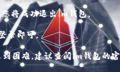 要退出im钱包的登录，您可以按照以下步骤进行操作：

1. **打开im钱包应用**：确保您已经成功登录到您的im钱包账户。

2. **进入个人中心**：通常，在应用的主界面上，您可以找到一个“我的”或“个人中心”的选项。点击进入该界面。

3. **找到设置选项**：在个人中心，您可以看到多个选项，包括账户信息、交易记录、设置等。寻找并点击“设置”选项。

4. **选择退出登录**：在设置页面中，您应该能找到“退出登录”或“注销账户”等类似的选项。点击这个按钮。

5. **确认退出**：应用可能会弹出一个确认窗口，询问您是否确定要退出登录。确认后，您将成功退出im钱包。

6. **重新登录**：下次需要使用钱包时，您只需再次打开应用，输入您的账户信息进行登录即可。

请注意，具体的步骤可能因im钱包的版本或UI设计而有所不同。如果您在上述步骤中遇到困难，建议查阅im钱包的官方帮助文档或联系客服以获取进一步的支持。希望这些信息能够帮助您顺利退出登录！