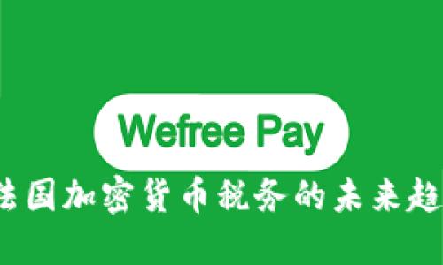 2024年法国加密货币税务的未来趋势与发展
