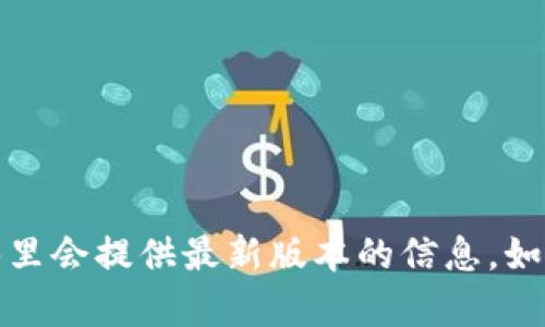 关于imToken的版本信息，请您访问imToken的官方网站或相关应用商店，那里会提供最新版本的信息。如果您需要了解特定版本的功能、更新或其他细节，请告诉我，我会尽力帮助您。