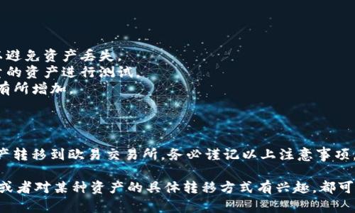 在使用imToken进行加密货币转移时，可以将数字资产从imToken钱包直接转移到其他各种交易所，其中包括欧易（OKEx）。具体操作步骤如下：

如何将imToken中的资产转移到欧易

首先，确保您在imToken中持有想要转移的资产，并在欧易交易所中开设账户，并获取相应的钱包地址。

步骤一：获取欧易的接收地址

1. 登录您的欧易账户。
2. 找到您想要接收的加密货币，比如说比特币（BTC）、以太坊（ETH）等。
3. 点击“充值”按钮，系统将生成一个接收地址，您需要复制这个地址。

步骤二：在imToken中发起转账

1. 打开imToken应用，输入您的密码或使用指纹解锁钱包。
2. 选择您想要转移的资产。
3. 点击“发送”或“转账”按钮，粘贴您在欧易获取的接收地址。
4. 输入要转移的金额，确保余额足够。
5. 确认所有信息无误后，点击“确认”或“发送”。

步骤三：等待交易确认

完成转账后，您需要一些时间来等待交易的确认。通常情况下，转账会在几分钟内完成，但有时可能会根据网络拥堵情况而有所延迟。

注意事项

1. 确保您发送的资产类型与接收地址相对应，以避免资产丢失。
2. 在进行任何大额转账前，可以尝试先转移少量的资产进行测试。
3. 留意网络费用，在高峰期，转账的费用可能会有所增加。

总结

通过以上步骤，您可以轻松地将imToken中的资产转移到欧易交易所。务必谨记以上注意事项，以保证您的资产安全和顺利到账。

如果您有其他问题，例如对转账过程的具体疑问或者对某种资产的具体转移方式有兴趣，都可以随时提问。