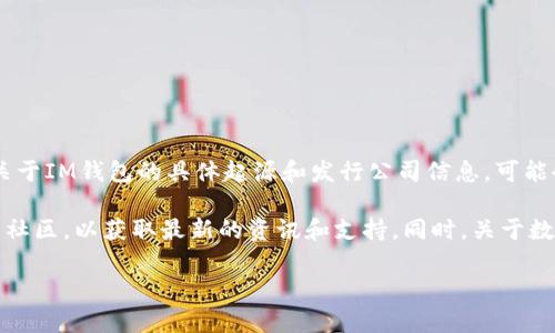 IM钱包是一种数字货币钱包，通常用于存储和管理各种加密货币。关于IM钱包的具体起源和发行公司信息，可能会随着市场变化而异，因此具体信息可能需要查阅最新的相关资料。

如果您对IM钱包感兴趣，建议可以访问官方网站或相关的加密货币社区，以获取最新的资讯和支持。同时，关于数字货币的投资，建议保持谨慎，充分了解相关知识，以避免风险。

如需进一步探讨或了解相关信息，欢迎随时提问！
