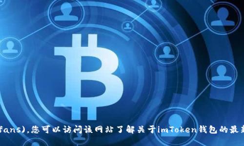 imToken官网的地址是 [imtoken.fans](https://imtoken.fans)。您可以访问该网站了解关于imToken钱包的最新信息和功能。请确保访问官方网站以获取准确和安全的信息。