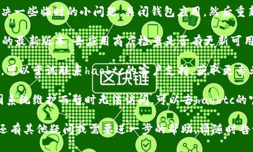 抱歉，您遇到问题了。以下是一些您可以尝试的解决方案，希望能帮助您顺利进入haobtc钱包：

1. **检查网络连接**：确保您的网络连接正常。有时，网络不稳定可能导致无法访问网站或应用程序。

2. **清除缓存和数据**：如果您使用的是手机应用，尝试清除缓存和数据。在设置中找到应用管理，选择haobtc钱包，然后清除缓存和数据。

3. **重启应用或设备**：简单的重启很可能解决一些临时的小问题。关闭钱包应用，然后重新打开，或者重启您的设备。

4. **更新应用**：确保您使用的是haobtc钱包的最新版本。去应用商店检查是否有更新可用。

5. **联系客服支持**：如果以上方法都不奏效，可以尝试联系haobtc的客户支持，获取更专业的帮助。

6. **检查系统维护信息**：有时，钱包可能会因系统维护而暂时无法访问。可以去haobtc的官网或社交媒体查询相关信息。

希望其中一种方法能够解决您的问题！如果您还有其他疑问或需要进一步的帮助，请随时告诉我。