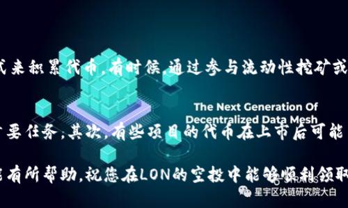 本文将为您详细介绍如何在imToken钱包中领取LON的空投，确保您能够轻松了解每一个步骤，并把握住每次空投机会。为了抓住时机，您需要注意相关信息和步骤，一起来看看吧！

一、什么是LON空投？
在加密货币的世界中，空投是一种常见的推广活动。LON，作为一款去中心化交易平台的原生代币，通常会通过空投的形式奖励新用户或者活跃用户。这是一种增加用户关注度、提升产品使用率的策略。获得这些空投的机会，不仅能够让您免费获得一些代币，同时也为您接触更多 DeFi 项目创造了条件。

二、imToken钱包简介
imToken是一个非常受欢迎的加密货币钱包，用户界面友好，支持多种ERC20代币和以太坊主链代币的存储与转账。它的安全性和便捷性吸引了大量用户。使用imToken钱包，您不仅可以安全存储您的数字资产，还可以方便地进行交易和参与各种DeFi活动，空投也是其中之一。

三、领取LON空投的步骤

h41. 创建或导入imToken钱包/h4
如果您还没有imToken钱包，首先需要在应用商店下载并安装imToken钱包。打开应用后，选择创建新钱包或导入已有钱包。通过安全的方式记下助记词，确保您的资产安全。

h42. 确认LON空投资格/h4
在领取空投之前，您需要确认自己是否符合项目方设定的空投条件。通常，空投会在社交媒体、相关的论坛或项目的官方网站上发布信息。请务必定期查看这些平台，及时获取最新信息。

h43. 提供必要信息/h4
一些空投还会要求您提供一些基本信息，例如以太坊地址、社交媒体账号等。有些情况下，还会要求您关注他们的社交媒体或参与社区活动。

h44. 领取空投的具体步骤/h4
在确认您符合空投条件后，项目方通常会提供领取的具体步骤。按照指引在imToken钱包中进行相应操作。比如，可能需要您在指定的页面输入您的以太坊地址，或者直接在imToken中完成操作。

h45. 检查账户余额/h4
领取完成后，请耐心等待，通常空投会在一定时间内发放。您可以随时在imToken钱包中查看您的资产，确认是否已经收到LON代币。

四、注意事项
在领取空投过程中，有几点需要特别注意：
ul
    listrong安全性：/strong请务必保持个人信息的安全，避免将助记词和私钥泄露给陌生人。/li
    listrong项目可信度：/strong在参与空投前，请务必调查该项目的可信度，避免上当受骗。/li
    listrong耐心等待：/strong空投的发放有时需要等待，切忌频繁盯着钱包查看。/li
/ul

五、相关问题解答

h41. 如果错过了LON的空投，还有其他方式能获得吗？/h4
真心觉得，错过空投的朋友们没必要太失望。因为有许多项目都会在后期推出新的营销活动，或者你也可以通过积极参与社区、交易等方式来积累代币。有时候，通过参与流动性挖矿或者质押，也是一种获取Token的良好方式。关注项目的动态，比盲目寻求空投更加稳妥，慢慢积累财富。

h42. 空投的风险有哪些？/h4
有点遗憾的是，空投虽是一个获取代币的好机会，但也伴随着一些风险。首先，参与空投时，可能需要提供个人信息，保护个人信息安全是首要任务。其次，有些项目的代币在上市后可能出现价格波动，需谨慎评估市场和项目的潜力。此外，市面上也有一些诈骗项目专门设计假空投，务必仔细核实，确保参与的是可信的项目。

在加密货币的世界里，机会与风险并存，我们需要理性对待每一次机会，降风险、增收益，才能在这条道路上走得更远。希望这篇文章对您能有所帮助，祝您在LON的空投中能够顺利领取到代币，也希望在未来的旅途中，能够收获更多的投资智慧与成功！