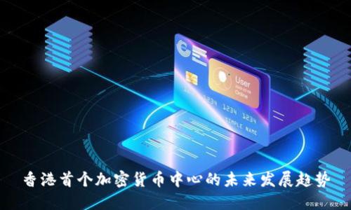 香港首个加密货币中心的未来发展趋势