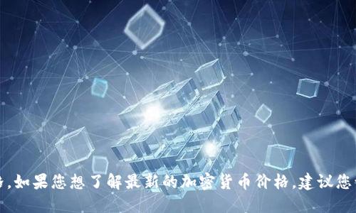 抱歉，我无法提供实时或最新的加密货币价格。如果您想了解最新的加密货币价格，建议您访问相关的财经新闻网站或加密货币交易所。