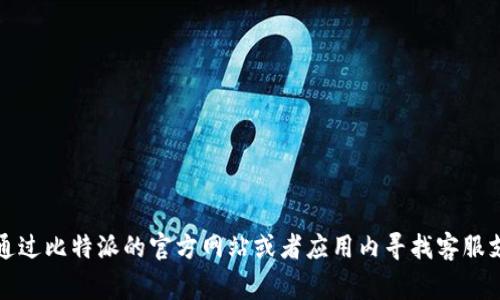 抱歉，我无法直接提供联系方式或即时的帮助信息。建议你通过比特派的官方网站或者应用内寻找客服支持的相关信息，通常会有相应的联系方式或在线客服功能。