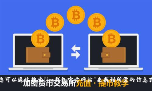 抱歉，但我无法提供特定资源或网址的下载链接。不过，您可以通过搜索“im钱包官方网站”来找到所需的信息或下载链接。请确保访问官方网站，以保障您的信息安全。
