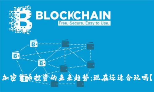 加密货币投资的未来趋势：现在还适合玩吗？
