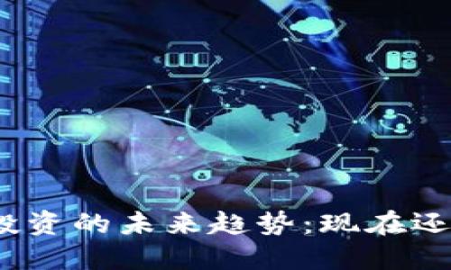 加密货币投资的未来趋势：现在还适合玩吗？