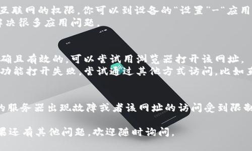 如果你遇到在 imToken 钱包中无法打开网址的问题，可以尝试以下几种方法来解决：

### 检查网络连接
1. **确保网络正常**：检查你的移动设备是否连接到互联网，尝试打开其他网站看是否正常。
2. **切换网络**：如果是 Wi-Fi，尝试使用移动数据；如果是移动数据，尝试连接到 Wi-Fi。

### 更新应用
1. **检查更新**：确保你的 imToken 应用是最新版本，老版本可能会导致兼容性问题。
2. **重新安装**：如果应用已经是最新版本，但仍无法打开网址，可以尝试删除后重新安装应用。

### 设置和权限
1. **检查应用权限**：确保 imToken 拥有访问互联网的权限。你可以到设备的“设置”-“应用”中找到 imToken，确认相关权限。
2. **重启手机**：有时候，简单的重启设备可以解决很多应用问题。

### 更换网址
1. **确认网址有效性**：确保你输入的链接是正确且有效的，可以尝试用浏览器打开该网址。
2. **使用不同的入口**：如果网址通过某个特定功能打开失败，尝试通过其他方式访问，比如直接在浏览器中输入网址。

### 联系客服
如果以上方法均未解决问题，可能是 imToken 的服务器出现故障或者该网址的访问受到限制，建议联系 imToken 的支持团队获取更多帮助。

希望这些建议能帮到你顺利访问需要的网址！如果还有其他问题，欢迎随时询问。